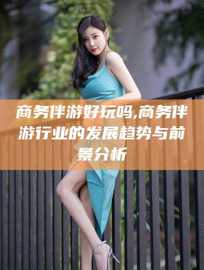 宿迁商务伴游好玩吗,商务伴游行业的发展趋势与前景分析