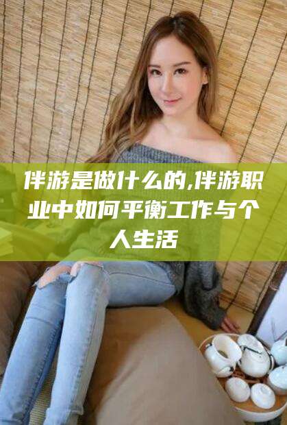 宿迁伴游是做什么的,伴游职业中如何平衡工作与个人生活