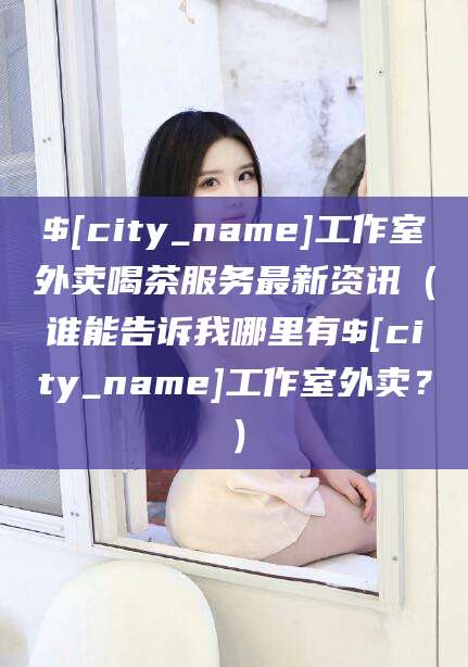 宿迁工作室外卖喝茶服务最新资讯（谁能告诉我哪里有宿迁工作室外卖？）