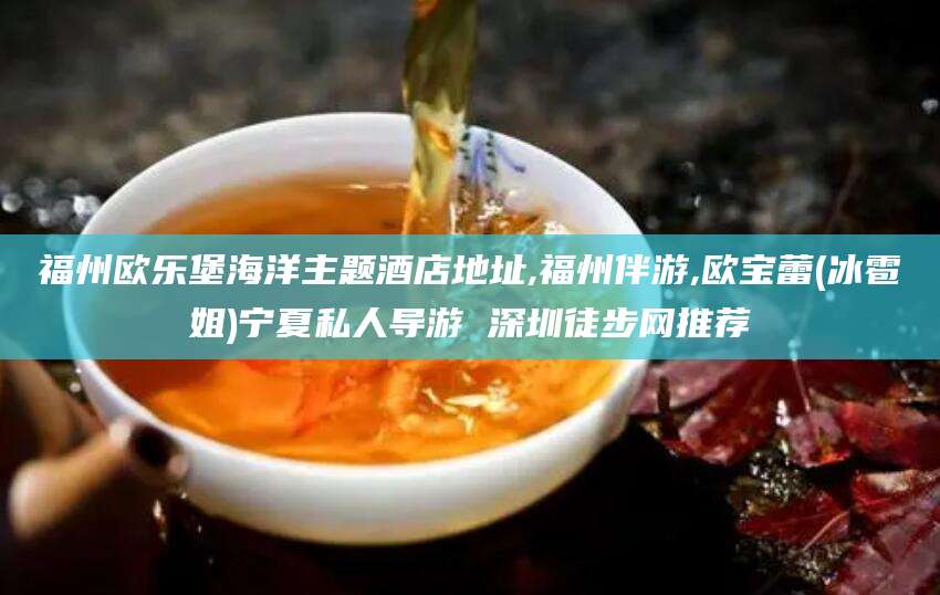 宿迁福州欧乐堡海洋主题酒店地址,福州伴游,欧宝蕾(冰雹姐)宁夏私人导游 深圳徒步网推荐