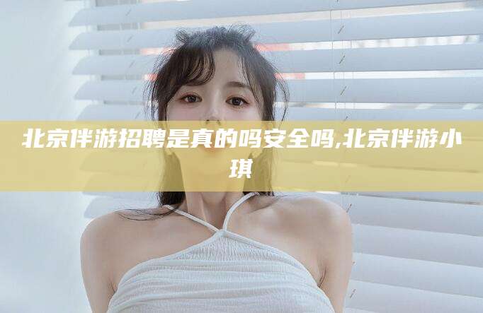 宿迁北京伴游招聘是真的吗安全吗,北京伴游小琪