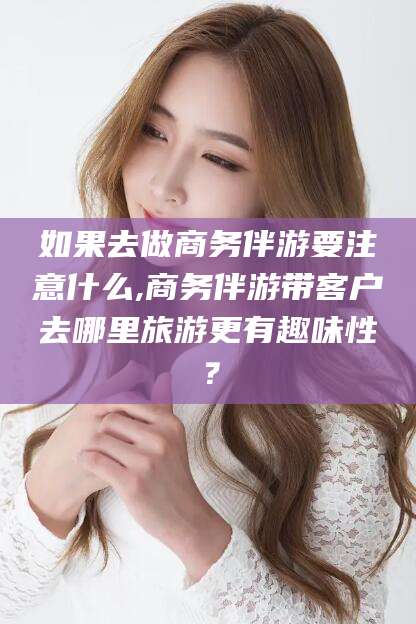 宿迁如果去做商务伴游要注意什么,商务伴游带客户去哪里旅游更有趣味性？